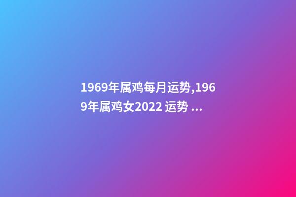 1969年属鸡每月运势,1969年属鸡女2022 运势 69年生肖鸡2022年运势,1969鸡2022年每月运势-第1张-观点-玄机派